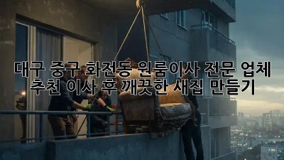 대구 중구 화전동 원룸이사 전문 업체 추천: 이사 후 깨끗한 새집 만들기