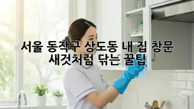 서울 동작구 상도동 내 집 창문, 새것처럼 닦는 꿀팁!