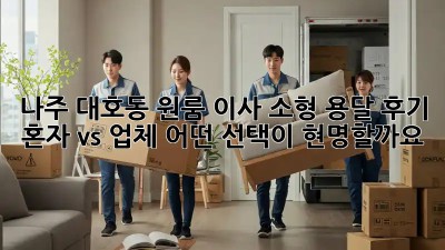 나주 대호동 원룸 이사, 소형 용달 후기: 혼자 vs 업체, 어떤 선택이 현명할까요?